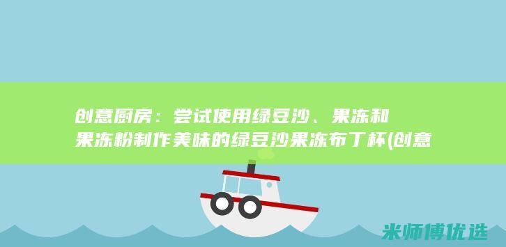 创意厨房：尝试使用绿豆沙、果冻和果冻粉制作美味的绿豆沙果冻布丁杯 (创意 厨房)