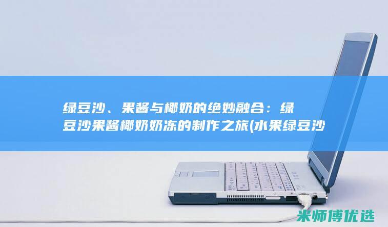 绿豆沙、果酱与椰奶的绝妙融合：绿豆沙果酱椰奶奶冻的制作之旅 (水果绿豆沙)