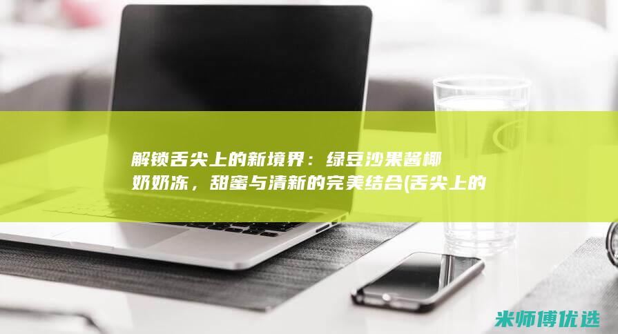 解锁舌尖上的新境界：绿豆沙果酱椰奶奶冻，甜蜜与清新的完美结合 (舌尖上的解说员是谁)