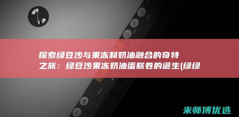 探索绿豆沙与果冻和奶油融合的奇特之旅：绿豆沙果冻奶油蛋糕卷的诞生 (绿绿豆沙)