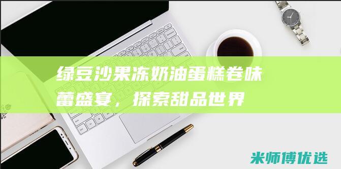 绿豆沙果冻奶油蛋糕卷：味蕾盛宴，探索甜品世界的新可能性 (绿豆沙果冻奶茶怎么做)