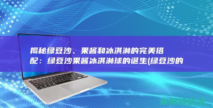 揭秘绿豆沙、果酱和冰淇淋的完美搭配：绿豆沙果酱冰淇淋球的诞生 (绿豆沙的)