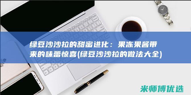 绿豆沙沙拉的甜蜜进化：果冻果酱带来的味蕾惊喜 (绿豆沙沙拉的做法大全)