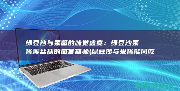 绿豆沙与果酱的味觉盛宴：绿豆沙果酱椰丝球的感官体验 (绿豆沙与果酱能同吃吗)