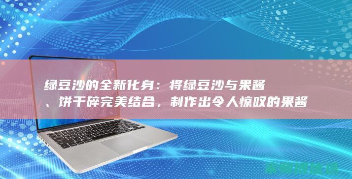 绿豆沙的全新化身：将绿豆沙与果酱、饼干碎完美结合，制作出令人惊叹的果酱饼干碎绿豆沙冰沙 (绿豆沙怎么样)