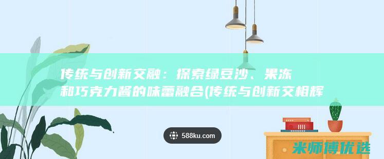 传统与创新交融：探索绿豆沙、果冻和巧克力酱的味蕾融合 (传统与创新交相辉映)