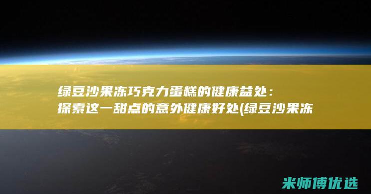 绿豆沙果冻巧克力蛋糕的健康益处：探索这一甜点的意外健康好处 (绿豆沙果冻巧克力图片)