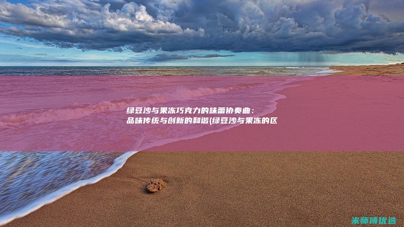 绿豆沙与果冻巧克力的味蕾协奏曲：品味传统与创新的和谐 (绿豆沙与果冻的区别)