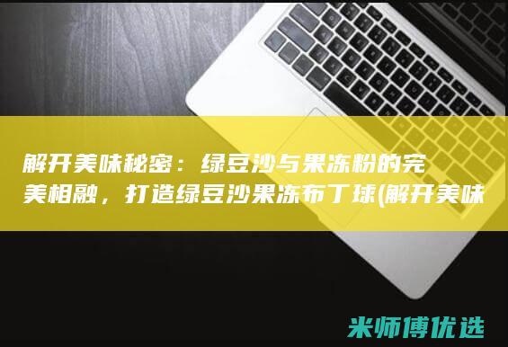 解开美味秘密：绿豆沙与果冻粉的完美相融，打造绿豆沙果冻布丁球 (解开美味秘密小说)