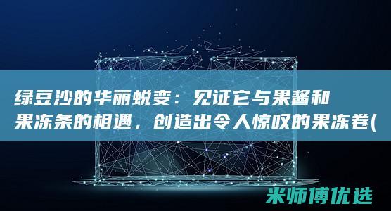 绿豆沙的华丽蜕变：见证它与果酱和果冻条的相遇，创造出令人惊叹的果冻卷 (绿豆沙介绍)