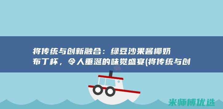 将传统与创新融合：绿豆沙果酱椰奶布丁杯，令人垂涎的味觉盛宴 (将传统与创新结合起来的例子)