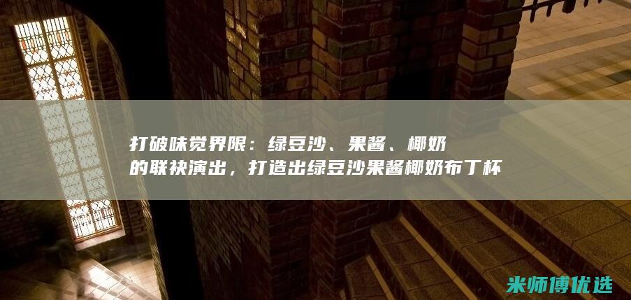 打破味觉界限：绿豆沙、果酱、椰奶的联袂演出，打造出绿豆沙果酱椰奶布丁杯 (如何破坏味觉神经)