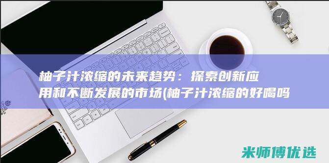 柚子汁浓缩的未来趋势：探索创新应用和不断发展的市场 (柚子汁浓缩的好喝吗)