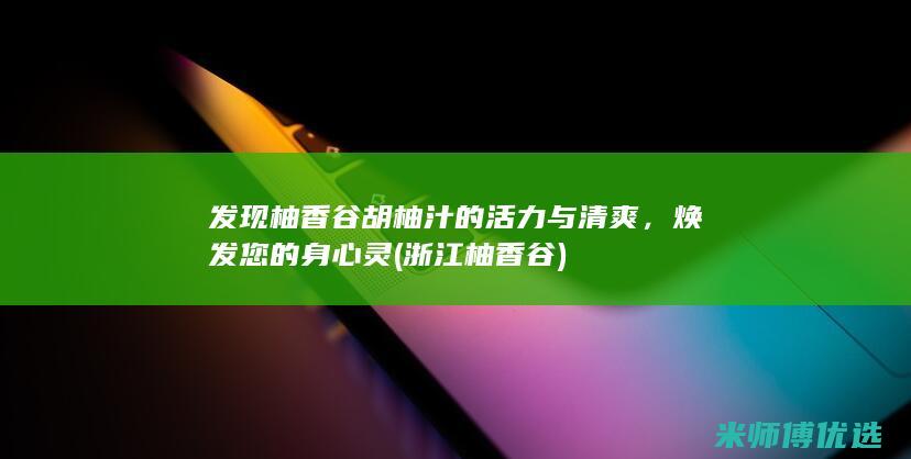 发现柚香谷胡柚汁的活力与清爽，焕发您的身心灵 (浙江柚香谷)