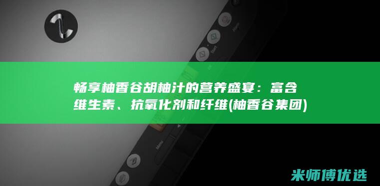 畅享柚香谷胡柚汁的营养盛宴：富含维生素、抗氧化剂和纤维 (柚香谷集团)