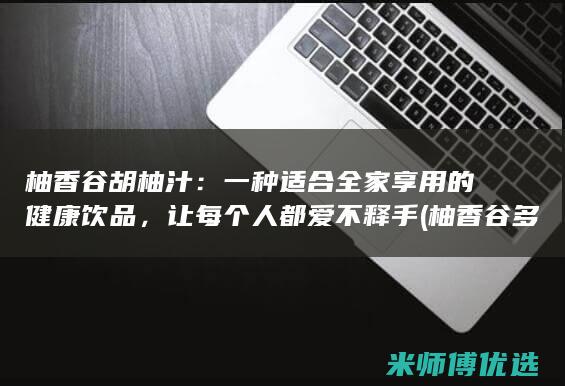 柚香谷胡柚汁：一种适合全家享用的健康饮品，让每个人都爱不释手 (柚香谷多少钱一瓶)