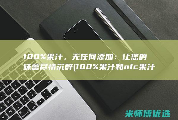 100%果汁，无任何添加：让您的味蕾尽情沉醉 (100%果汁和nfc果汁区别)