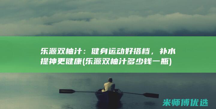 乐源双柚汁：健身运动好搭档，补水提神更健康 (乐源双柚汁多少钱一瓶)