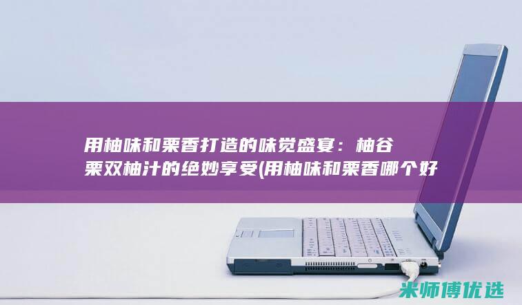 用柚味和栗香打造的味觉盛宴：柚谷栗双柚汁的绝妙享受 (用柚味和栗香哪个好闻)