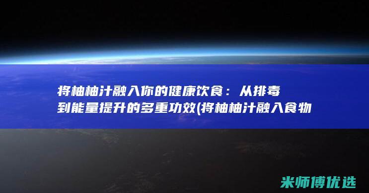 将柚柚汁融入你的健康饮食：从排毒到能量提升的多重功效 (将柚柚汁融入食物中)