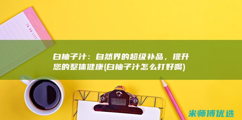 白柚子汁：自然界的超级补品，提升您的整体健康 (白柚子汁怎么打好喝)