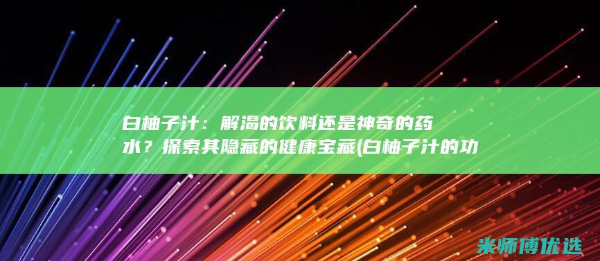 白柚子汁：解渴的饮料还是神奇的药水？探索其隐藏的健康宝藏 (白柚子汁的功效与作用)