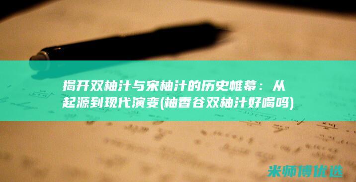 揭开双柚汁与宋柚汁的历史帷幕：从起源到现代演变 (柚香谷双柚汁好喝吗)