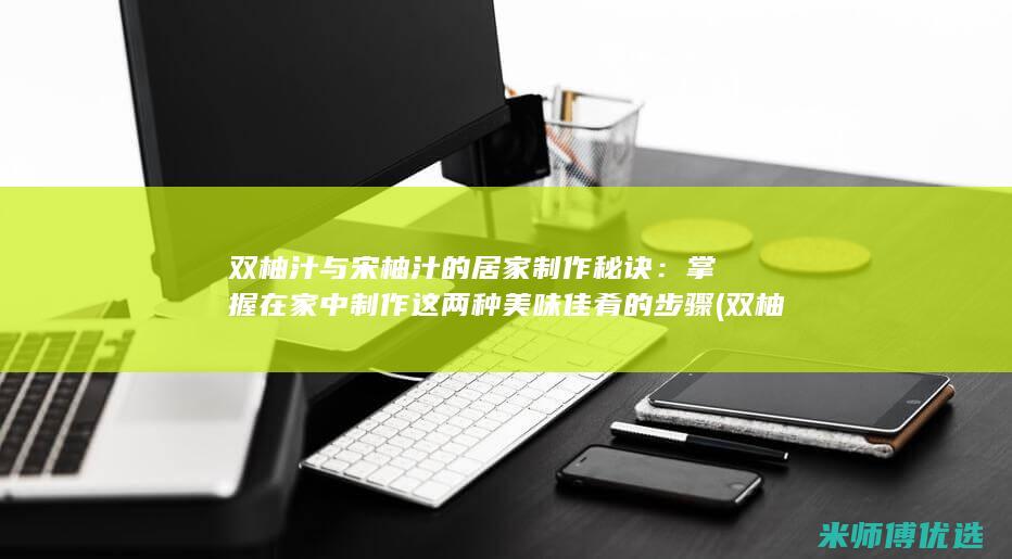 双柚汁与宋柚汁的居家制作秘诀：掌握在家中制作这两种美味佳肴的步骤 (双柚汁与宋柚汁是一个厂家吗)