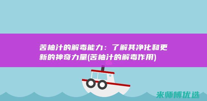 苦柚汁的解毒能力：了解其净化和更新的神奇力量 (苦柚汁的解毒作用)