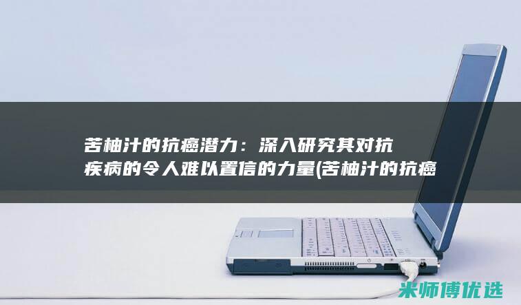 苦柚汁的抗癌潜力：深入研究其对抗疾病的令人难以置信的力量 (苦柚汁的抗癌功效)