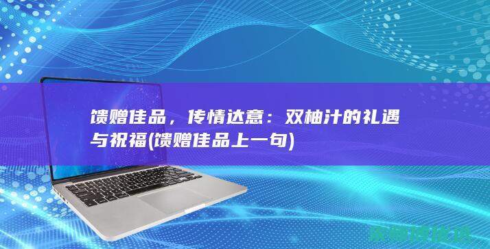 馈赠佳品，传情达意：双柚汁的礼遇与祝福 (馈赠佳品上一句)