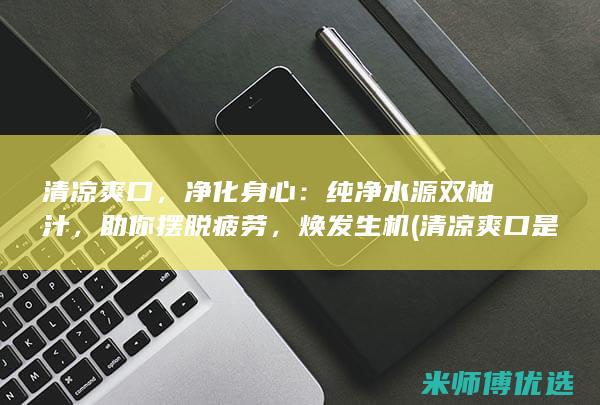 清凉爽口，净化身心：纯净水源双柚汁，助你摆脱疲劳，焕发生机 (清凉爽口是成语吗)