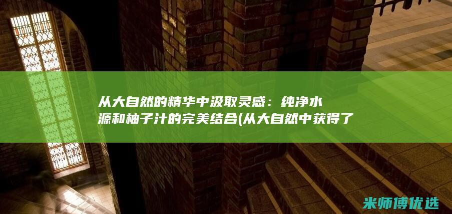 从大自然的精华中汲取灵感：纯净水源和柚子汁的完美结合 (从大自然中获得了怎样的体验)