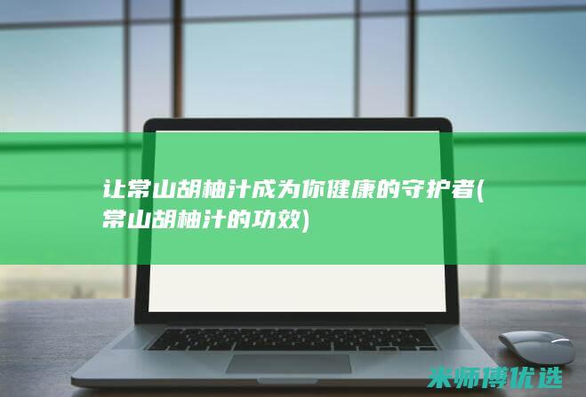 让常山胡柚汁成为你健康的守护者 (常山胡柚汁的功效)