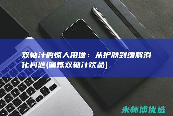 双柚汁的惊人用途：从护肤到缓解消化问题 (蜜炼双柚汁饮品)