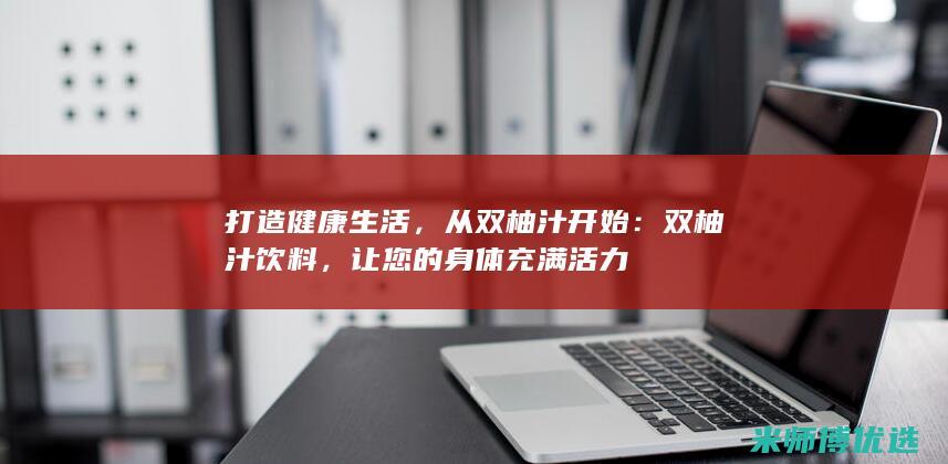 打造健康生活，从双柚汁开始：双柚汁饮料，让您的身体充满活力