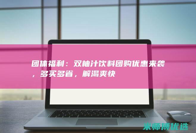 团体福利：双柚汁饮料团购优惠来袭，多买多省，解渴爽快