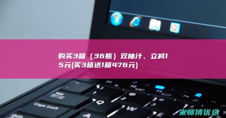 购买3箱（36瓶）双柚汁，立减15元(买3箱送1箱 476元)