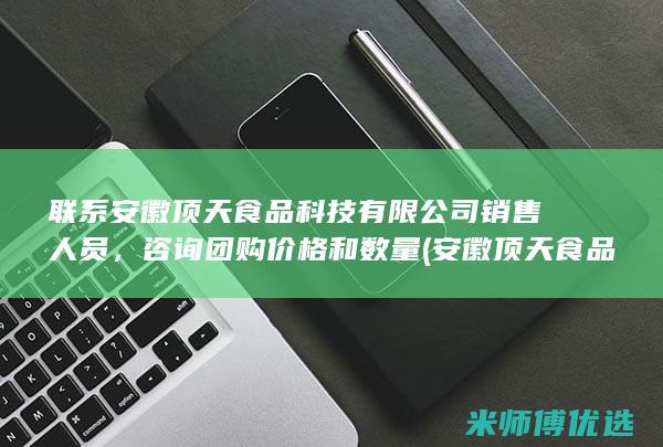 联系安徽顶天食品科技有限公司销售人员，咨询团购价格和数量(安徽顶天食品科技有限公司)