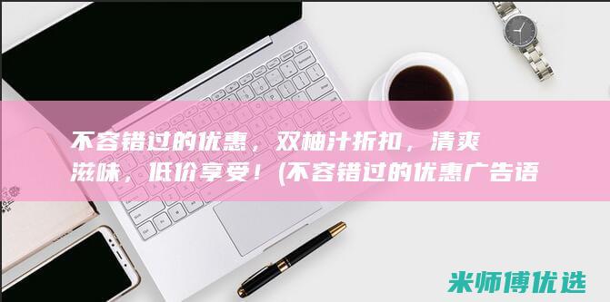 不容错过的优惠，双柚汁折扣，清爽滋味，低价享受！ (不容错过的优惠广告语)