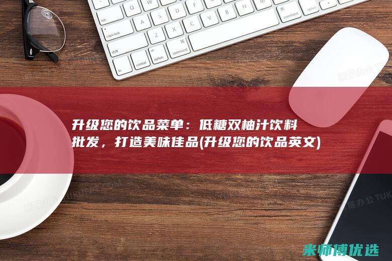 升级您的饮品菜单：低糖双柚汁饮料批发，打造美味佳品 (升级您的饮品英文)