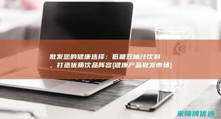 批发您的健康选择：低糖双柚汁饮料，打造优质饮品阵容 (健康产品批发市场)