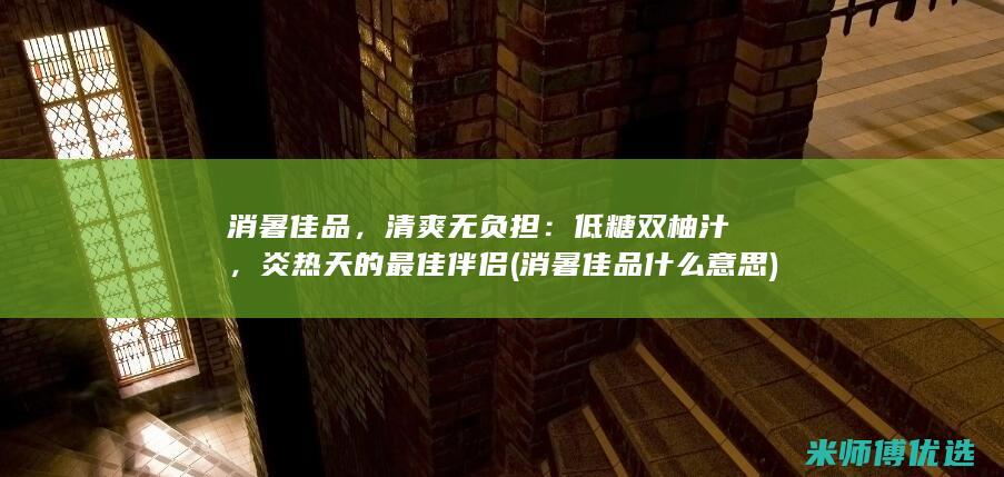 消暑佳品，清爽无负担：低糖双柚汁，炎热天的最佳伴侣 (消暑佳品什么意思)