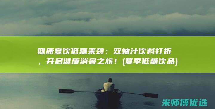 健康夏饮低糖来袭：双柚汁饮料打折，开启健康消暑之旅！ (夏季低糖饮品)