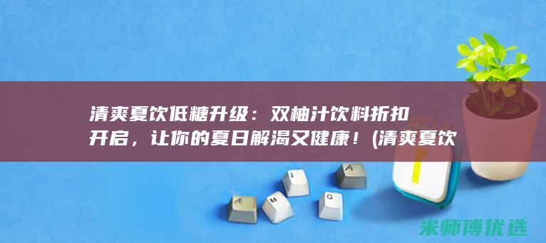 清爽夏饮低糖升级：双柚汁饮料折扣开启，让你的夏日解渴又健康！ (清爽夏饮低糖还是高糖)