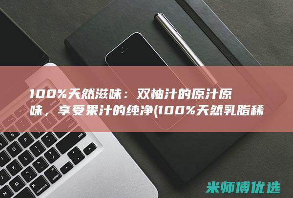 100%天然滋味：双柚汁的原汁原味，享受果汁的纯净 (100%天然乳脂稀奶油)