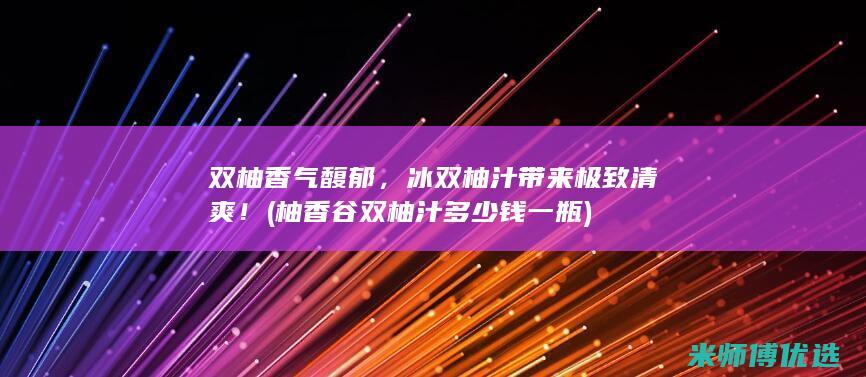 双柚香气馥郁，冰双柚汁带来极致清爽！ (柚香谷双柚汁多少钱一瓶)