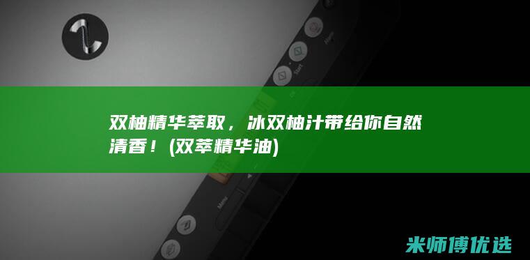 双柚精华萃取，冰双柚汁带给你自然清香！ (双萃精华油)