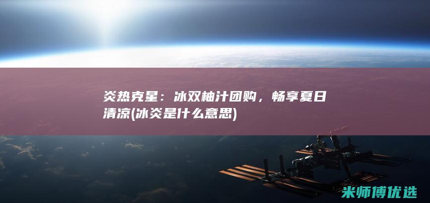 炎热克星：冰双柚汁团购，畅享夏日清凉 (冰炎是什么意思)