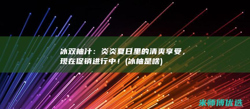 冰双柚汁：炎炎夏日里的清爽享受，现在促销进行中！ (冰柚是啥)